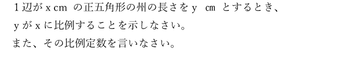 １辺がx cm の正五角形の州の長さをｙ ㎝ とするとき、ｙがｘに比例することを示しなさい。また、その比例定数を言いなさい。