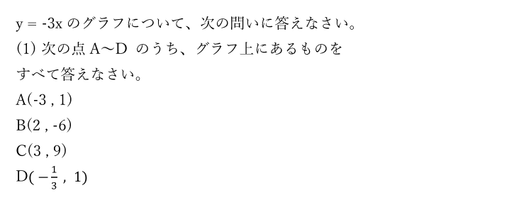 y = -3xのグラフについて、次の問いに答えなさい。次の点A～D のうち、グラフ上にあるものをすべて答えなさい。A(-3 ， 1)　B(2 ， -6)　C(3 ， 9)　D( -1/3  ，1)