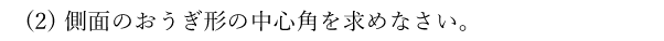 (2)側面のおうぎ形の中心角を求めなさい。