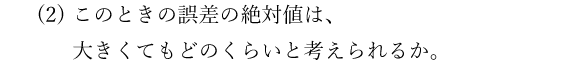 (2)このときの誤差の絶対値は、大きくてもどのくらいと考えられるか。